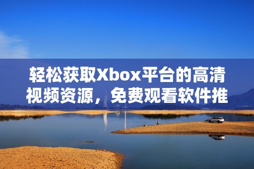 轻松获取Xbox平台的高清视频资源，免费观看软件推荐与指南