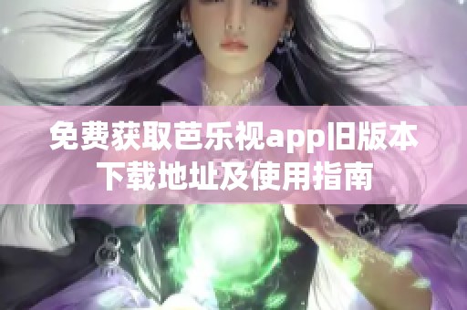 免费获取芭乐视app旧版本下载地址及使用指南