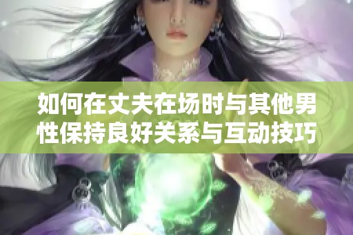 如何在丈夫在场时与其他男性保持良好关系与互动技巧