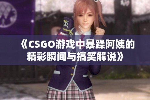 《CSGO游戏中暴躁阿姨的精彩瞬间与搞笑解说》