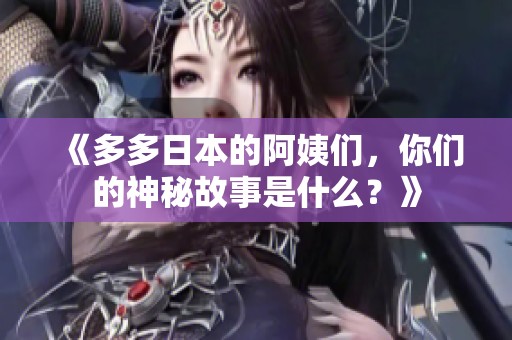 《多多日本的阿姨们，你们的神秘故事是什么？》