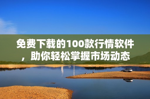 免费下载的100款行情软件，助你轻松掌握市场动态