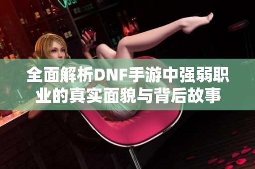 全面解析DNF手游中强弱职业的真实面貌与背后故事