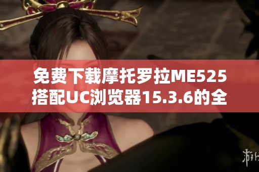 免费下载摩托罗拉ME525搭配UC浏览器15.3.6的全新安装包