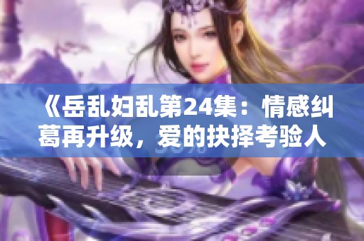 《岳乱妇乱第24集：情感纠葛再升级，爱的抉择考验人心》