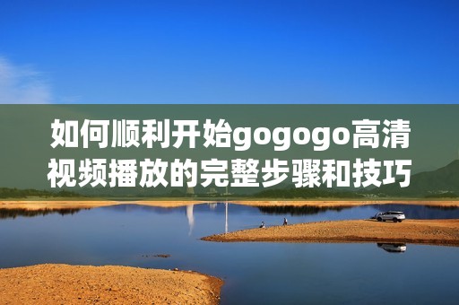 如何顺利开始gogogo高清视频播放的完整步骤和技巧