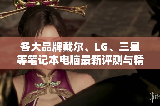 各大品牌戴尔、LG、三星等笔记本电脑最新评测与精选推荐