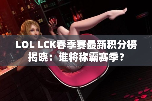 LOL LCK春季赛最新积分榜揭晓：谁将称霸赛季？