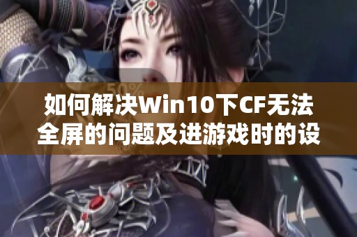 如何解决Win10下CF无法全屏的问题及进游戏时的设置方法