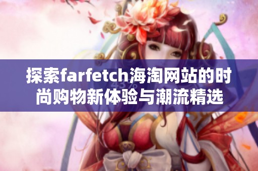 探索farfetch海淘网站的时尚购物新体验与潮流精选