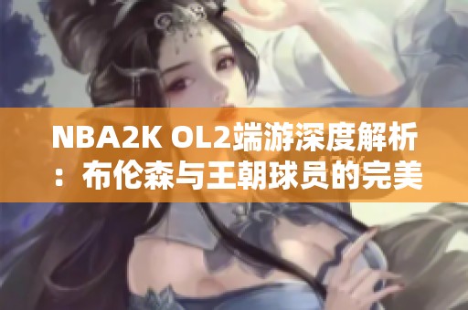 NBA2K OL2端游深度解析：布伦森与王朝球员的完美组合策略