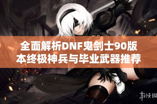 全面解析DNF鬼剑士90版本终极神兵与毕业武器推荐