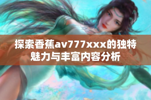 探索香蕉av777xxx的独特魅力与丰富内容分析