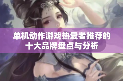 单机动作游戏热爱者推荐的十大品牌盘点与分析