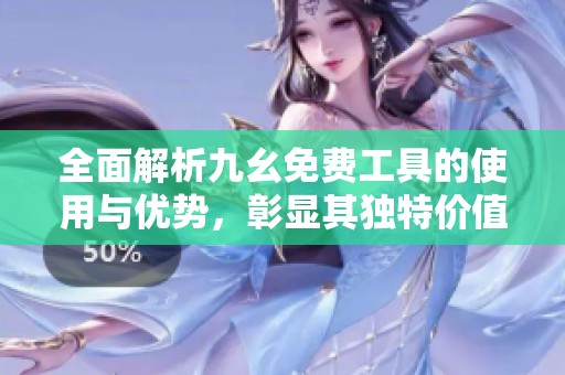 全面解析九幺免费工具的使用与优势，彰显其独特价值
