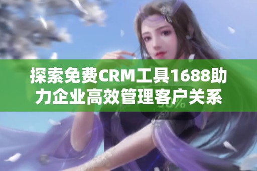 探索免费CRM工具1688助力企业高效管理客户关系