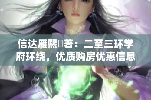 信达雁熙雲著：二至三环学府环绕，优质购房优惠信息大全