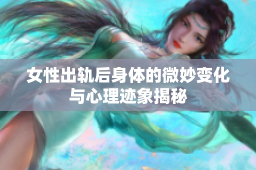 女性出轨后身体的微妙变化与心理迹象揭秘