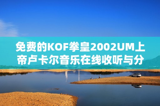 免费的KOF拳皇2002UM上帝卢卡尔音乐在线收听与分享