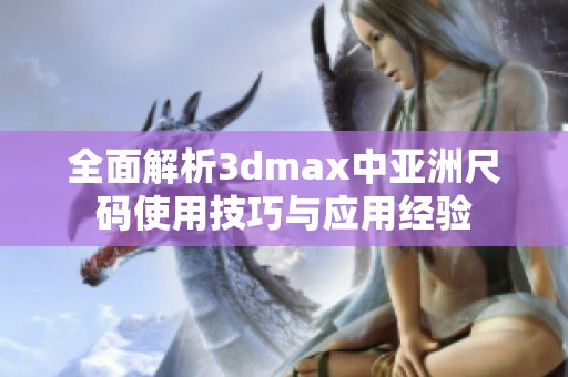 全面解析3dmax中亚洲尺码使用技巧与应用经验