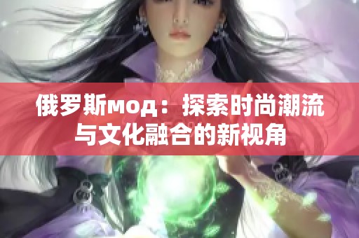 俄罗斯мод：探索时尚潮流与文化融合的新视角