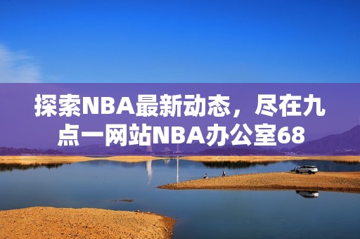 探索NBA最新动态，尽在九点一网站NBA办公室68