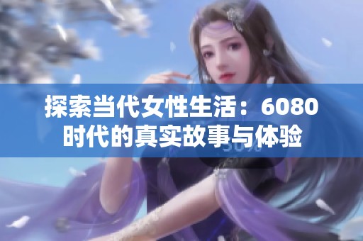 探索当代女性生活：6080时代的真实故事与体验