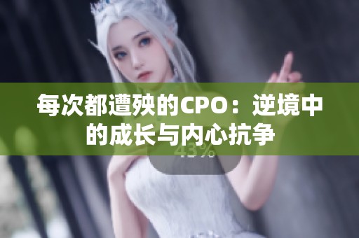 每次都遭殃的CPO：逆境中的成长与内心抗争