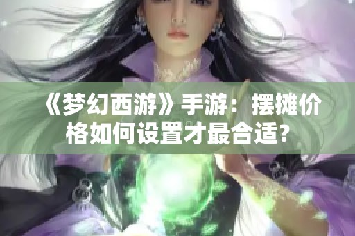 《梦幻西游》手游：摆摊价格如何设置才最合适？