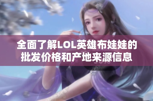 全面了解LOL英雄布娃娃的批发价格和产地来源信息