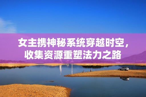 女主携神秘系统穿越时空，收集资源重塑法力之路