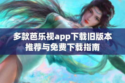 多款芭乐视app下载旧版本推荐与免费下载指南