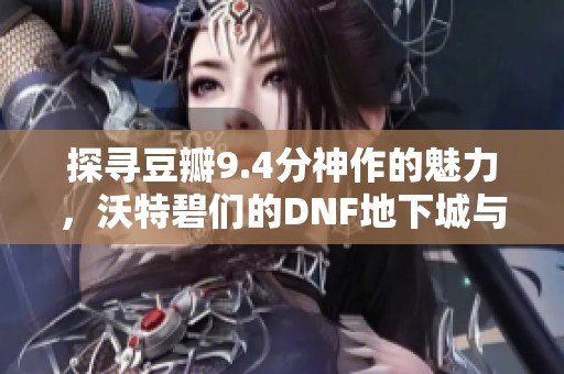 探寻豆瓣9.4分神作的魅力，沃特碧们的DNF地下城与勇士之旅