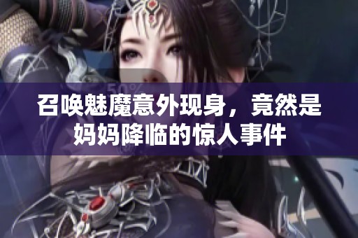 召唤魅魔意外现身，竟然是妈妈降临的惊人事件