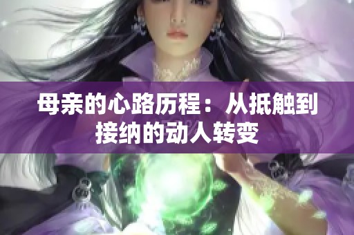 母亲的心路历程：从抵触到接纳的动人转变