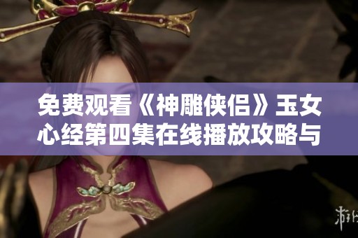 免费观看《神雕侠侣》玉女心经第四集在线播放攻略与分享