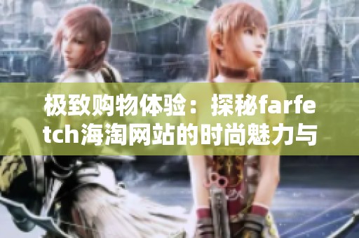 极致购物体验：探秘farfetch海淘网站的时尚魅力与服务优势