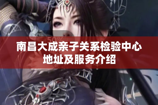 南昌大成亲子关系检验中心地址及服务介绍