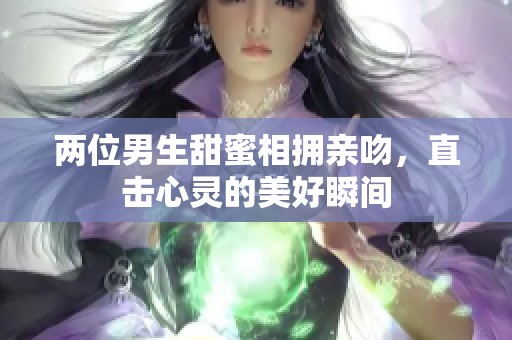 两位男生甜蜜相拥亲吻，直击心灵的美好瞬间