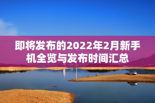 即将发布的2022年2月新手机全览与发布时间汇总