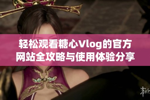 轻松观看糖心Vlog的官方网站全攻略与使用体验分享