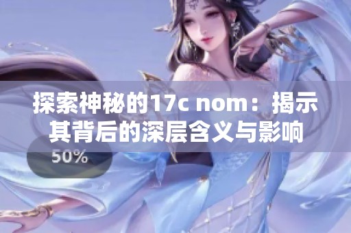 探索神秘的17c nom：揭示其背后的深层含义与影响