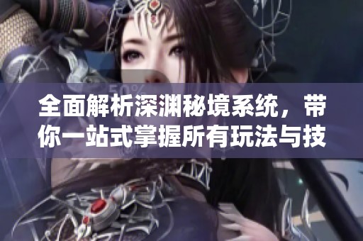 全面解析深渊秘境系统，带你一站式掌握所有玩法与技巧！