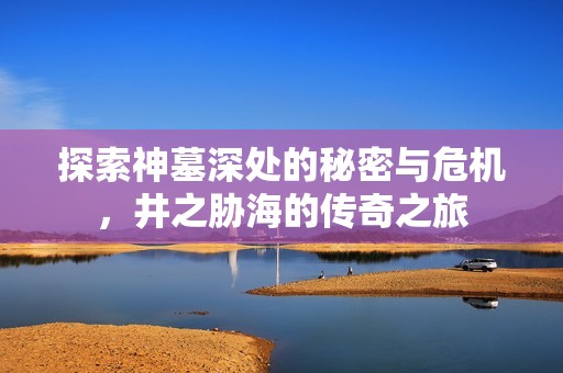 探索神墓深处的秘密与危机，井之胁海的传奇之旅