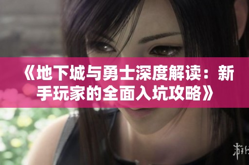 《地下城与勇士深度解读：新手玩家的全面入坑攻略》
