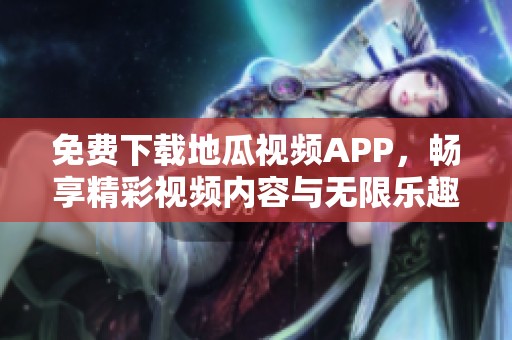 免费下载地瓜视频APP，畅享精彩视频内容与无限乐趣