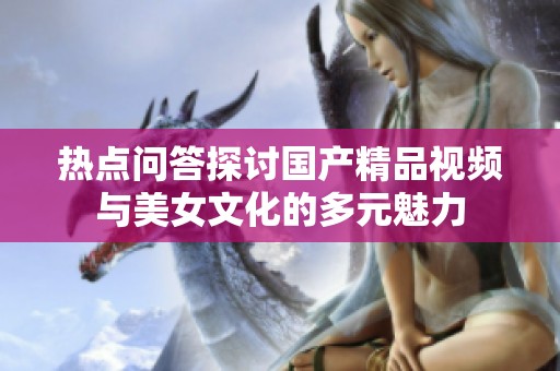 热点问答探讨国产精品视频与美女文化的多元魅力