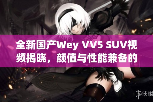 全新国产Wey VV5 SUV视频揭晓，颜值与性能兼备的市场新宠