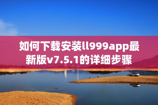 如何下载安装ll999app最新版v7.5.1的详细步骤