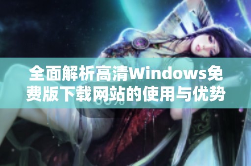 全面解析高清Windows免费版下载网站的使用与优势